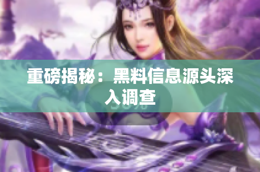 重磅揭秘：黑料信息源头深入调查