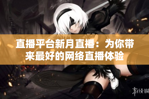 直播平台新月直播：为你带来最好的网络直播体验