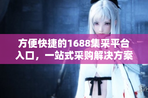 方便快捷的1688集采平台入口，一站式采购解决方案