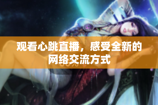观看心跳直播，感受全新的网络交流方式