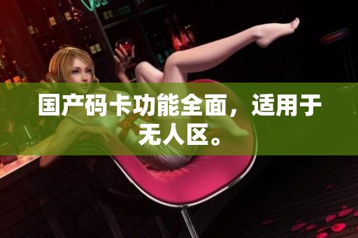 国产码卡功能全面，适用于无人区。