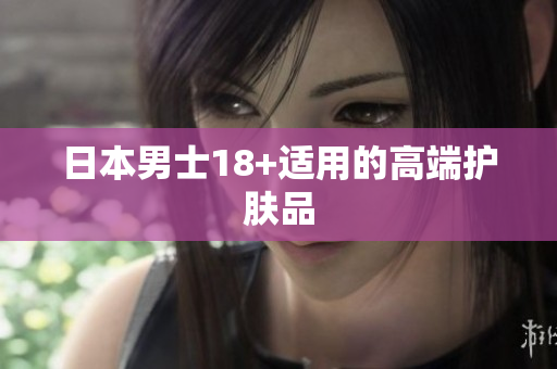 日本男士18+适用的高端护肤品