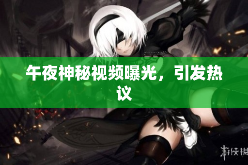 午夜神秘视频曝光，引发热议