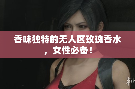 香味独特的无人区玫瑰香水，女性必备！