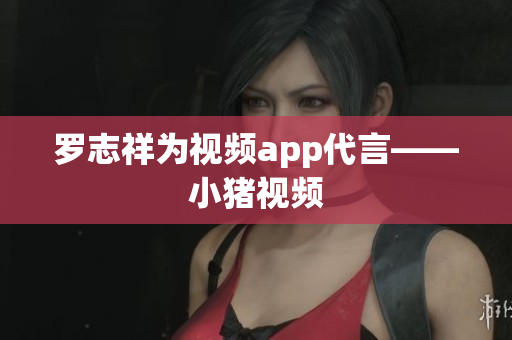 罗志祥为视频app代言——小猪视频