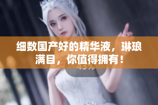 细数国产好的精华液，琳琅满目，你值得拥有！