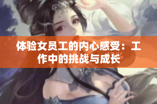 体验女员工的内心感受：工作中的挑战与成长