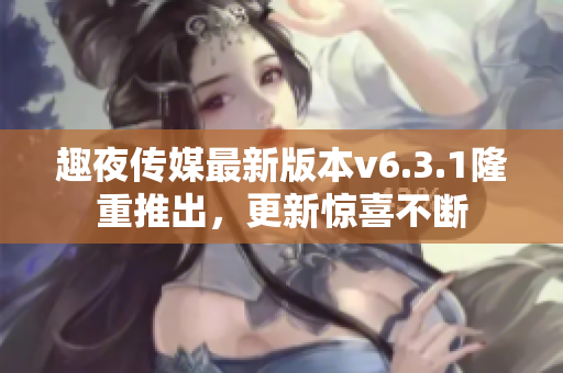 趣夜传媒最新版本v6.3.1隆重推出，更新惊喜不断
