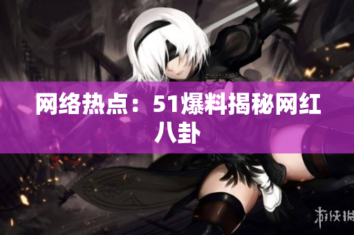 网络热点：51爆料揭秘网红八卦