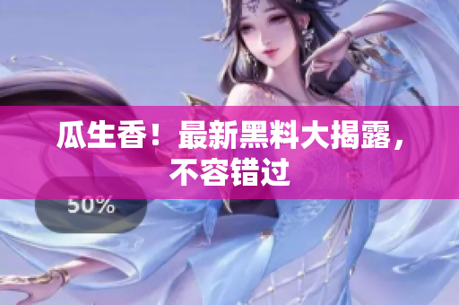 瓜生香！最新黑料大揭露，不容错过