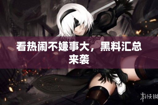 看热闹不嫌事大，黑料汇总来袭