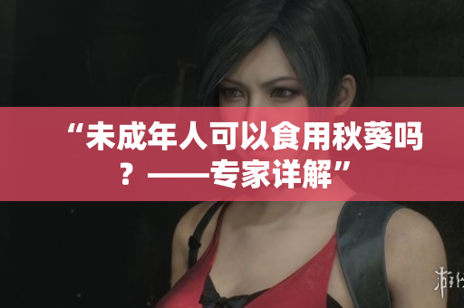 “未成年人可以食用秋葵吗？——专家详解”