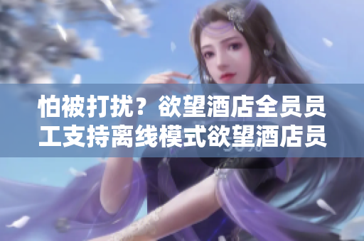怕被打扰？欲望酒店全员员工支持离线模式欲望酒店员工支持离线模式，保证住客安静舒适