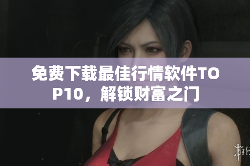 免费下载最佳行情软件TOP10，解锁财富之门