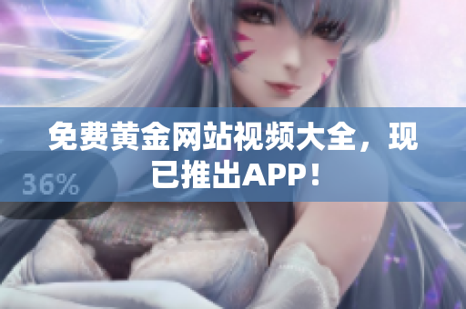 免费黄金网站视频大全，现已推出APP！