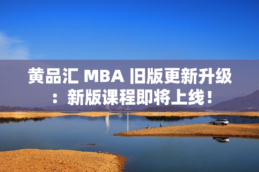 黄品汇 MBA 旧版更新升级：新版课程即将上线！