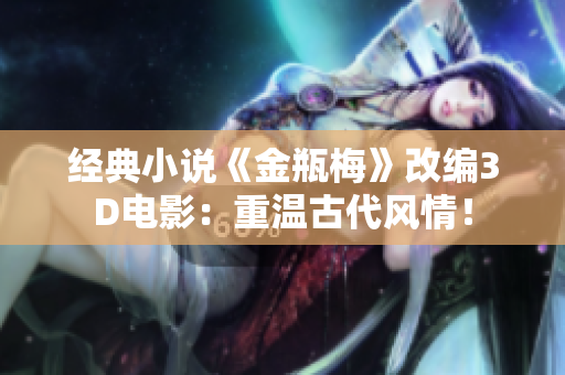 经典小说《金瓶梅》改编3D电影：重温古代风情！