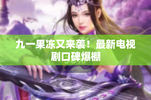 九一果冻又来袭！最新电视剧口碑爆棚