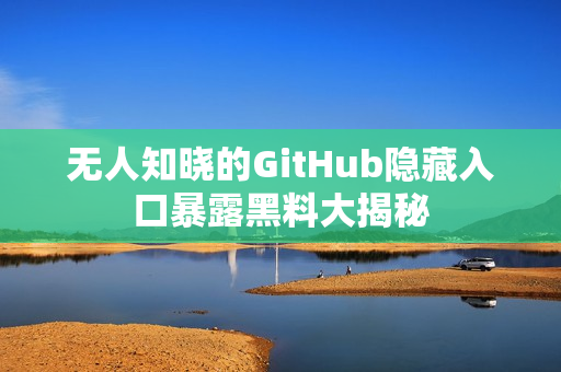 无人知晓的GitHub隐藏入口暴露黑料大揭秘