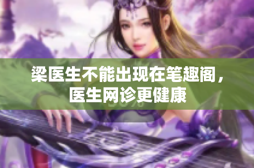 梁医生不能出现在笔趣阁，医生网诊更健康