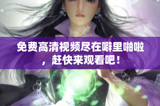 免费高清视频尽在噼里啪啦，赶快来观看吧！