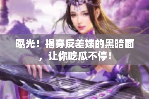 曝光！揭穿反差婊的黑暗面，让你吃瓜不停！