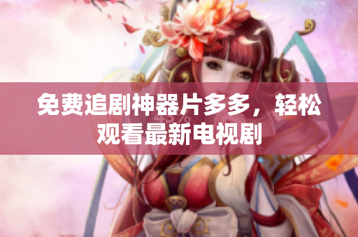 免费追剧神器片多多，轻松观看最新电视剧