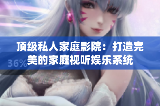 顶级私人家庭影院：打造完美的家庭视听娱乐系统