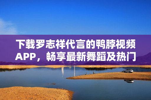 下载罗志祥代言的鸭脖视频APP，畅享最新舞蹈及热门视频！