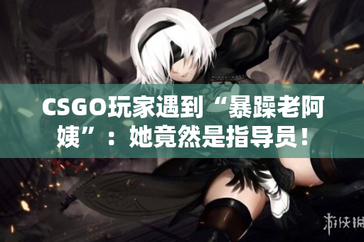 CSGO玩家遇到“暴躁老阿姨”：她竟然是指导员！