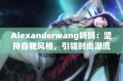Alexanderwang妈妈：坚持自我风格，引领时尚潮流