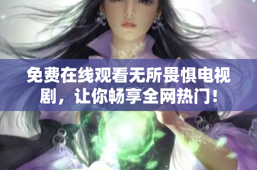 免费在线观看无所畏惧电视剧，让你畅享全网热门！