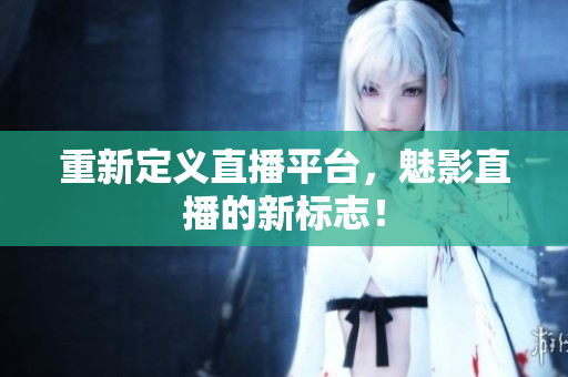 重新定义直播平台，魅影直播的新标志！