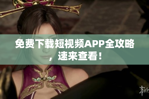 免费下载短视频APP全攻略，速来查看！