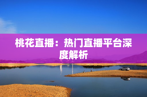 桃花直播：热门直播平台深度解析