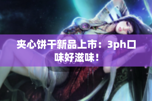 夹心饼干新品上市：3ph口味好滋味！