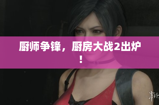 厨师争锋，厨房大战2出炉！