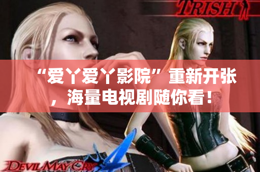 “爱丫爱丫影院”重新开张，海量电视剧随你看！