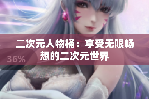 二次元人物桶：享受无限畅想的二次元世界