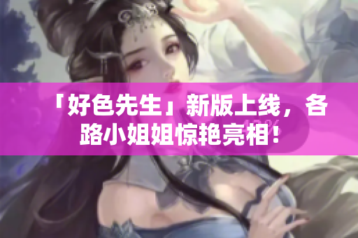 「好色先生」新版上线，各路小姐姐惊艳亮相！