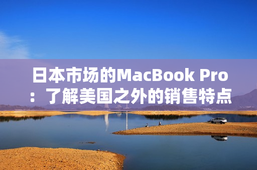 日本市场的MacBook Pro：了解美国之外的销售特点