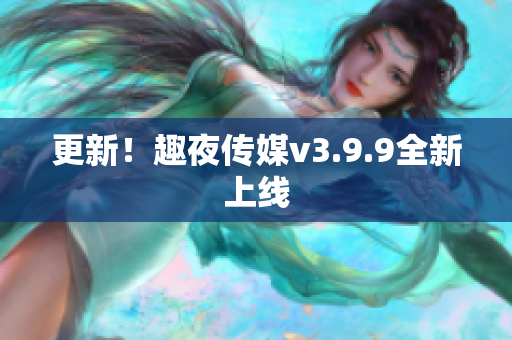 更新！趣夜传媒v3.9.9全新上线