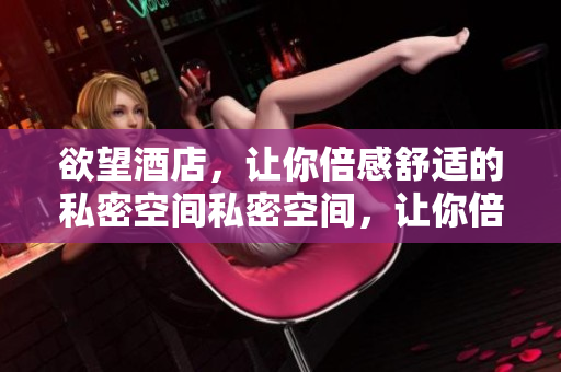 欲望酒店，让你倍感舒适的私密空间私密空间，让你倍感舒适