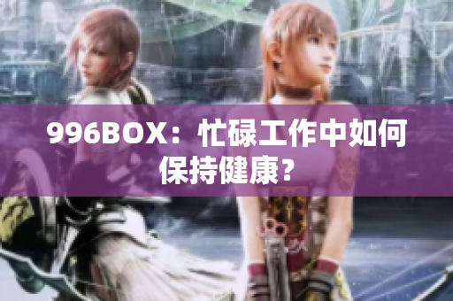 996BOX：忙碌工作中如何保持健康？