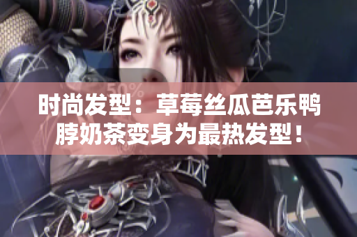 时尚发型：草莓丝瓜芭乐鸭脖奶茶变身为最热发型！