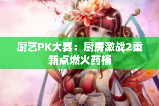 厨艺PK大赛：厨房激战2重新点燃火药桶