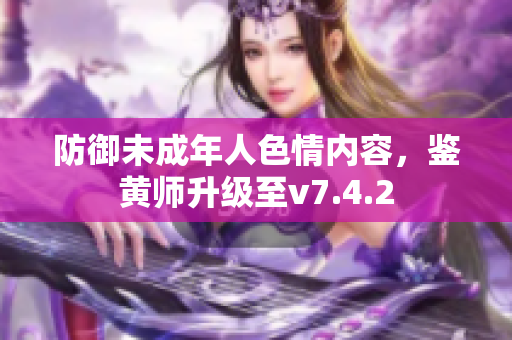 防御未成年人色情内容，鉴黄师升级至v7.4.2