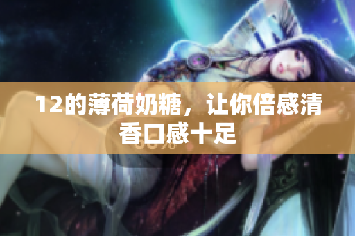 12的薄荷奶糖，让你倍感清香口感十足