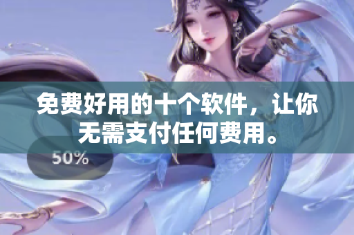 免费好用的十个软件，让你无需支付任何费用。