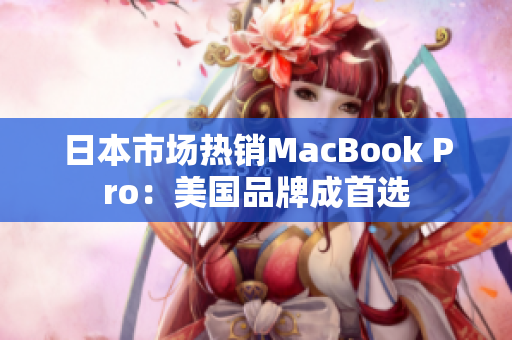 日本市场热销MacBook Pro：美国品牌成首选